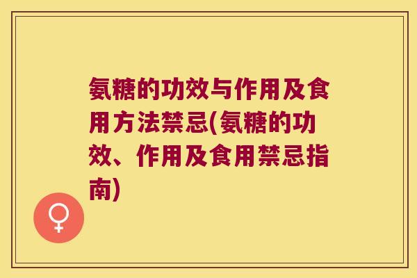 氨糖的功效与作用及食用方法禁忌(氨糖的功效、作用及食用禁忌指南) 氨糖的功效与作用及食用方法禁忌(氨糖的功效、作用及食用禁忌指南)