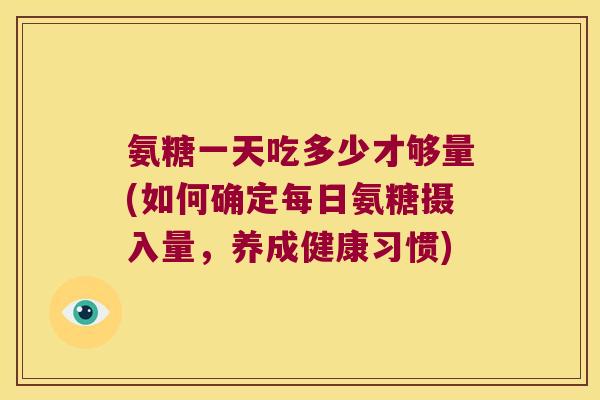 氨糖一天吃多少才够量(如何确定每日氨糖摄入量,养成健康习惯) 氨糖一天吃多少才够量(如何确定每日氨糖摄入量,养成健康习惯)