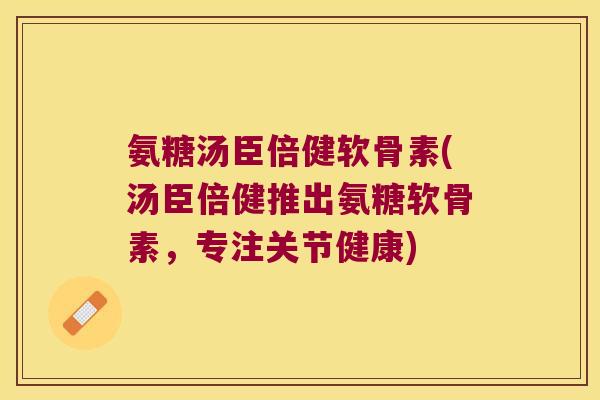 氨糖汤臣倍健软骨素(汤臣倍健推出氨糖软骨素,专注关节健康) 氨糖汤臣倍健软骨素(汤臣倍健推出氨糖软骨素,专注关节健康)