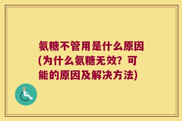 氨糖不管用是什么原因(为什么氨糖无效?可能的原因及解决方法) 氨糖不管用是什么原因(为什么氨糖无效?可能的原因及解决方法)