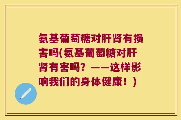 氨基葡萄糖对有损害吗(氨基葡萄糖对有害吗？——这样影响我们的身体健康！)