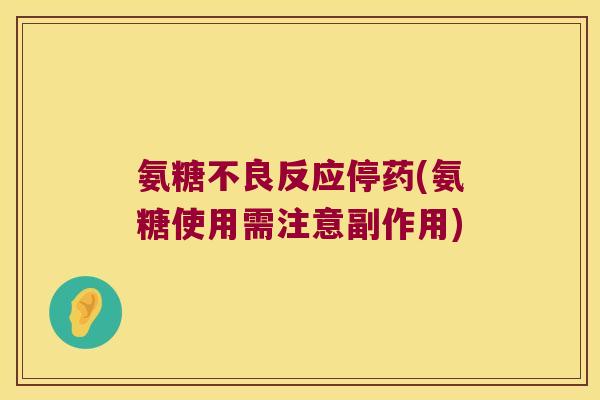氨糖不良反应停药(氨糖使用需注意副作用) 氨糖不良反应停药(氨糖使用需注意副作用)