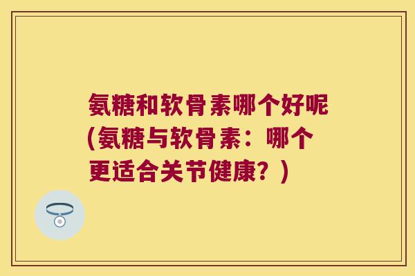 氨糖和软骨素哪个好呢(氨糖与软骨素:哪个更适合关节健康?) 氨糖和软骨素哪个好呢(氨糖与软骨素:哪个更适合关节健康?)
