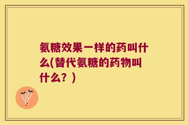 氨糖效果一样的药叫什么(替代氨糖的叫什么?) 氨糖效果一样的药叫什么(替代氨糖的叫什么?)