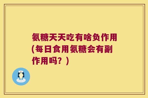 氨糖天天吃有啥负作用(每日食用氨糖会有副作用吗?) 氨糖天天吃有啥负作用(每日食用氨糖会有副作用吗?)