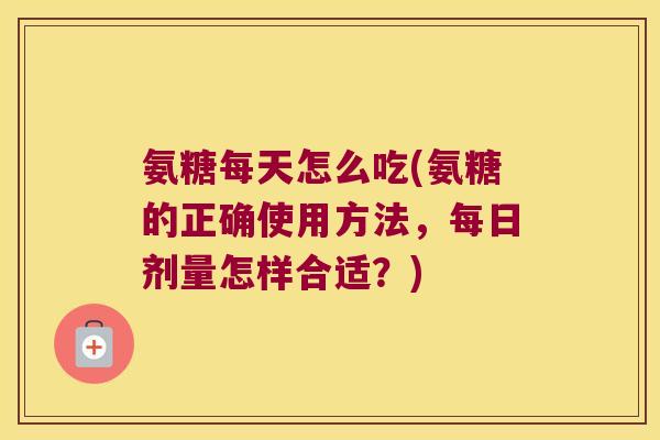 氨糖每天怎么吃(氨糖的正确使用方法,每日剂量怎样合适?) 氨糖每天怎么吃(氨糖的正确使用方法,每日剂量怎样合适?)