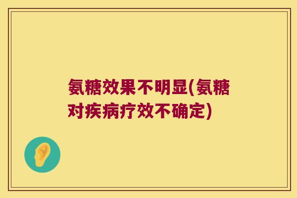 氨糖效果不明显(氨糖对疗效不确定) 氨糖效果不明显(氨糖对疗效不确定)