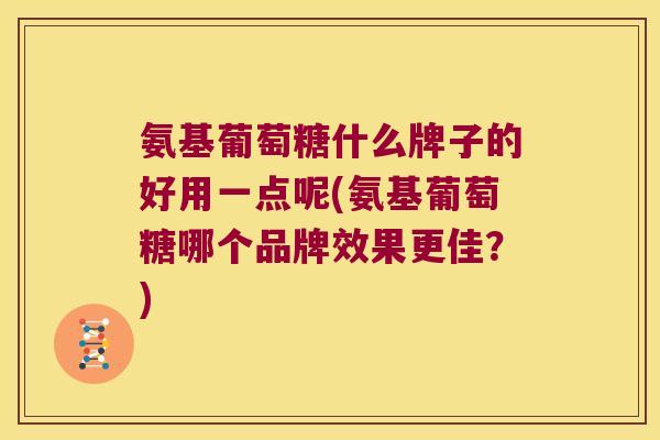 氨基葡萄糖什么牌子的好用一点呢(氨基葡萄糖哪个品牌效果更佳?) 氨基葡萄糖什么牌子的好用一点呢(氨基葡萄糖哪个品牌效果更佳?)
