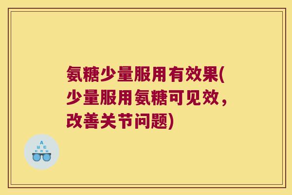 氨糖少量服用有效果(少量服用氨糖可见效，改善关节问题)