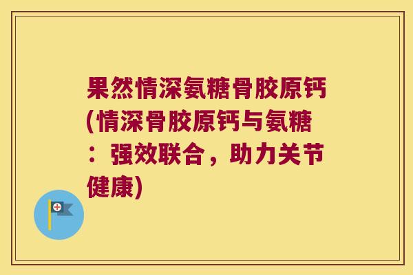 果然情深氨糖骨胶原钙(情深骨胶原钙与氨糖：强效联合，助力关节健康)