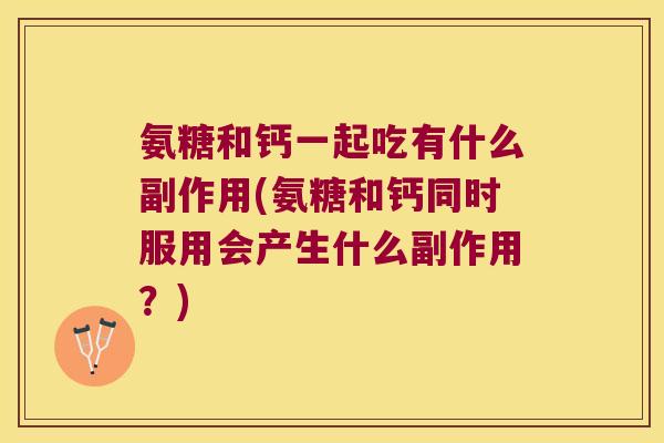 氨糖和钙一起吃有什么副作用(氨糖和钙同时服用会产生什么副作用?) 氨糖和钙一起吃有什么副作用(氨糖和钙同时服用会产生什么副作用?)