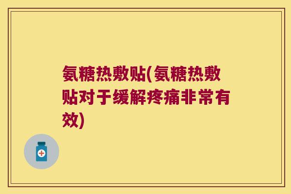 氨糖热敷贴(氨糖热敷贴对于缓解非常有效) 氨糖热敷贴(氨糖热敷贴对于缓解非常有效)