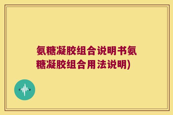 氨糖凝胶组合说明书氨糖凝胶组合用法说明) 氨糖凝胶组合说明书氨糖凝胶组合用法说明)