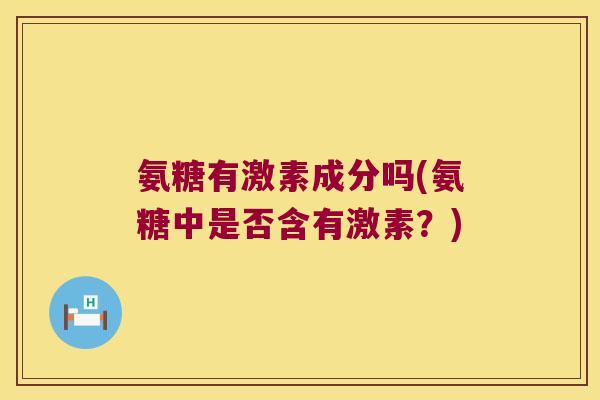 氨糖有激素成分吗(氨糖中是否含有激素？)