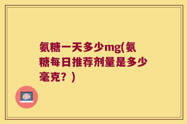 氨糖一天多少mg(氨糖每日推荐剂量是多少毫克?) 氨糖一天多少mg(氨糖每日推荐剂量是多少毫克?)