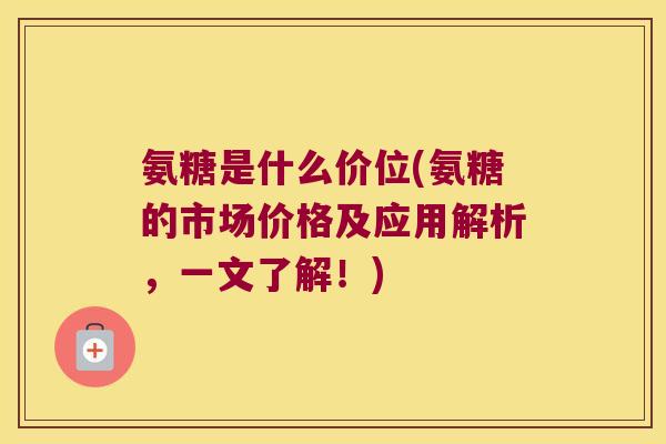 氨糖是什么价位(氨糖的市场价格及应用解析,一文了解!) 氨糖是什么价位(氨糖的市场价格及应用解析,一文了解!)