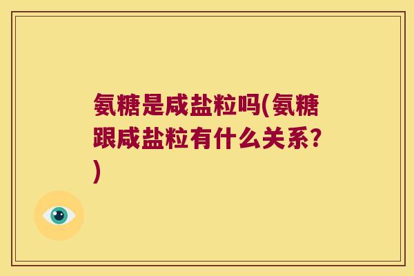 氨糖是咸盐粒吗(氨糖跟咸盐粒有什么关系?) 氨糖是咸盐粒吗(氨糖跟咸盐粒有什么关系?)