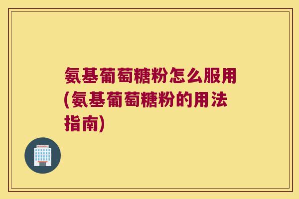 氨基葡萄糖粉怎么服用(氨基葡萄糖粉的用法指南) 氨基葡萄糖粉怎么服用(氨基葡萄糖粉的用法指南)