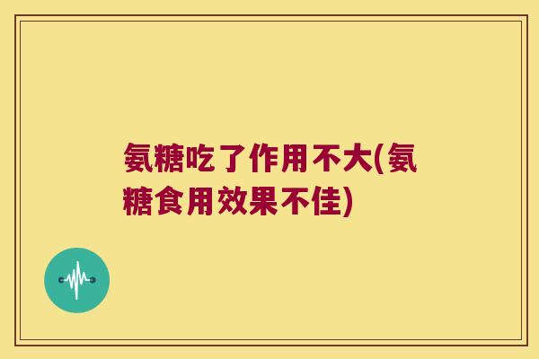 氨糖吃了作用不大(氨糖食用效果不佳) 氨糖吃了作用不大(氨糖食用效果不佳)