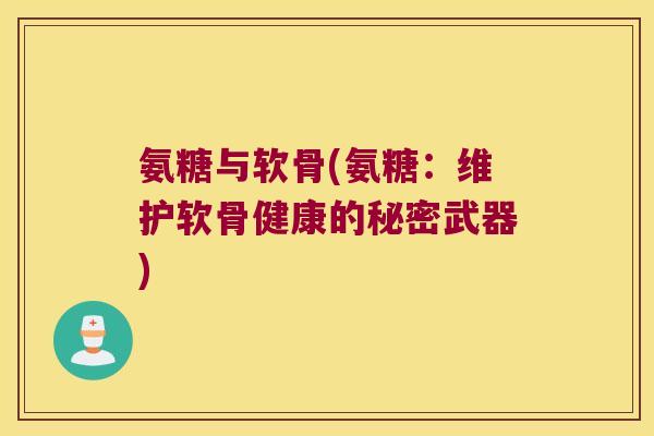 氨糖与软骨(氨糖：维护软骨健康的秘密武器)