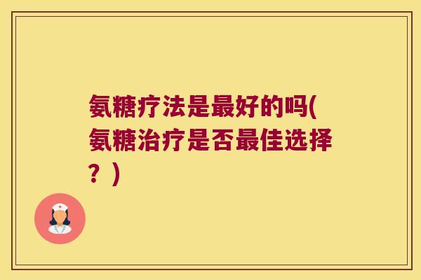 氨糖疗法是好的吗(氨糖是否佳选择?) 氨糖疗法是好的吗(氨糖是否佳选择?)