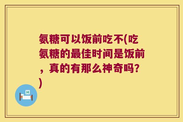 氨糖可以饭前吃不(吃氨糖的佳时间是饭前,真的有那么神奇吗?) 氨糖可以饭前吃不(吃氨糖的佳时间是饭前,真的有那么神奇吗?)