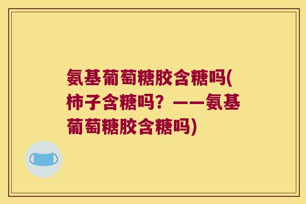 氨基葡萄糖胶含糖吗(柿子含糖吗？——氨基葡萄糖胶含糖吗)