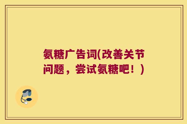 氨糖广告词(改善关节问题,尝试氨糖吧!) 氨糖广告词(改善关节问题,尝试氨糖吧!)