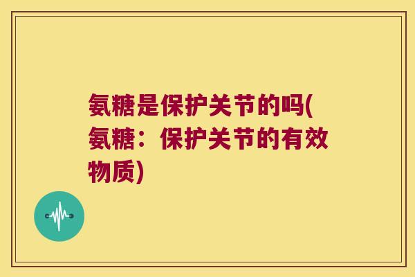 氨糖是保护关节的吗(氨糖:保护关节的有效物质) 氨糖是保护关节的吗(氨糖:保护关节的有效物质)