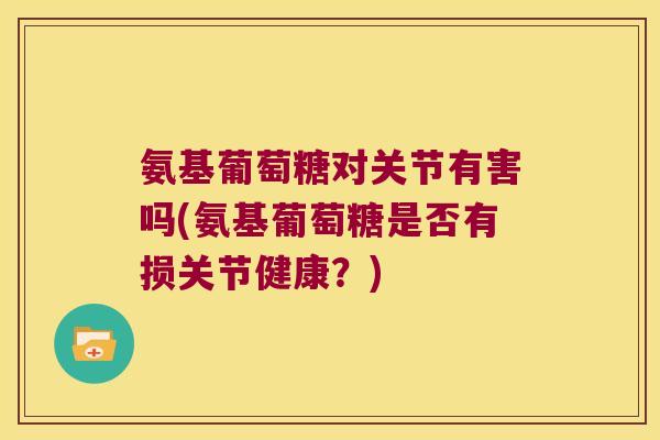 氨基葡萄糖对关节有害吗(氨基葡萄糖是否有损关节健康?) 氨基葡萄糖对关节有害吗(氨基葡萄糖是否有损关节健康?)