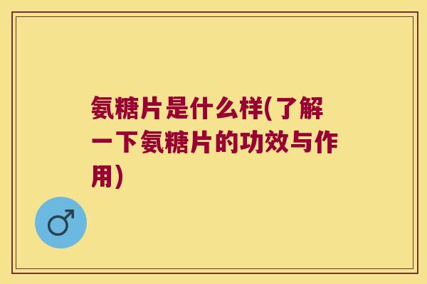氨糖片是什么样(了解一下氨糖片的功效与作用) 氨糖片是什么样(了解一下氨糖片的功效与作用)