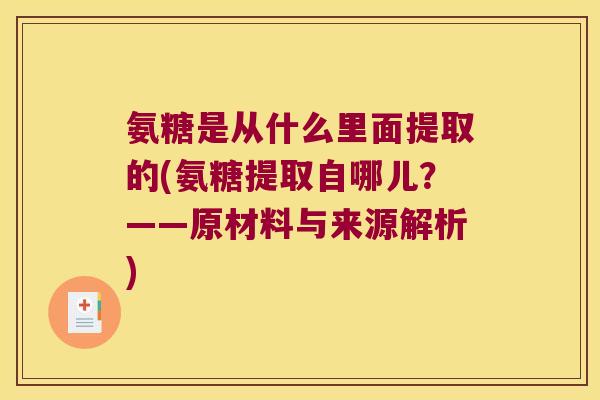 氨糖是从什么里面提取的(氨糖提取自哪儿?——原材料与来源解析) 氨糖是从什么里面提取的(氨糖提取自哪儿?——原材料与来源解析)