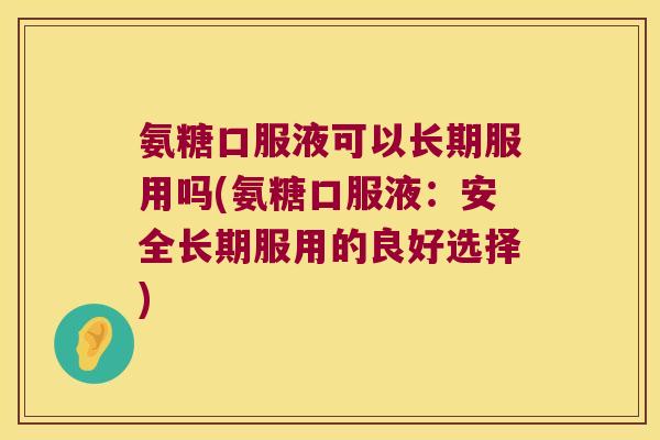 氨糖口服液可以长期服用吗(氨糖口服液:安全长期服用的良好选择) 氨糖口服液可以长期服用吗(氨糖口服液:安全长期服用的良好选择)