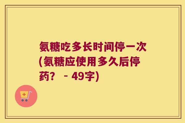 氨糖吃多长时间停一次(氨糖应使用多久后停药? - 49字) 氨糖吃多长时间停一次(氨糖应使用多久后停药? - 49字)