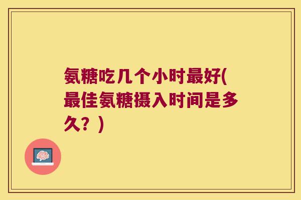 氨糖吃几个小时好(佳氨糖摄入时间是多久?) 氨糖吃几个小时好(佳氨糖摄入时间是多久?)