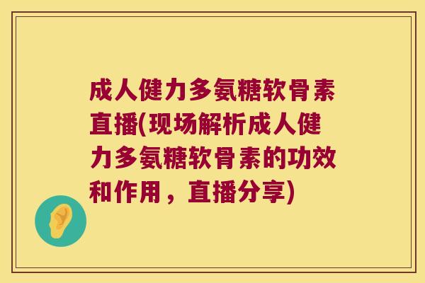 成人健力多氨糖软骨素直播(现场解析成人健力多氨糖软骨素的功效和作用,直播分享) 成人健力多氨糖软骨素直播(现场解析成人健力多氨糖软骨素的功效和作用,直播分享)