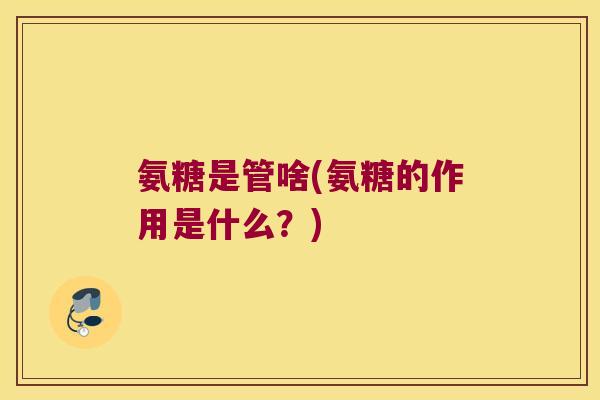 氨糖是管啥(氨糖的作用是什么?) 氨糖是管啥(氨糖的作用是什么?)