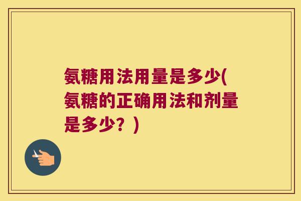 氨糖用法用量是多少(氨糖的正确用法和剂量是多少？)