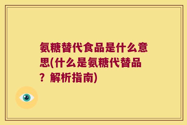 氨糖替代食品是什么意思(什么是氨糖代替品?解析指南) 氨糖替代食品是什么意思(什么是氨糖代替品?解析指南)