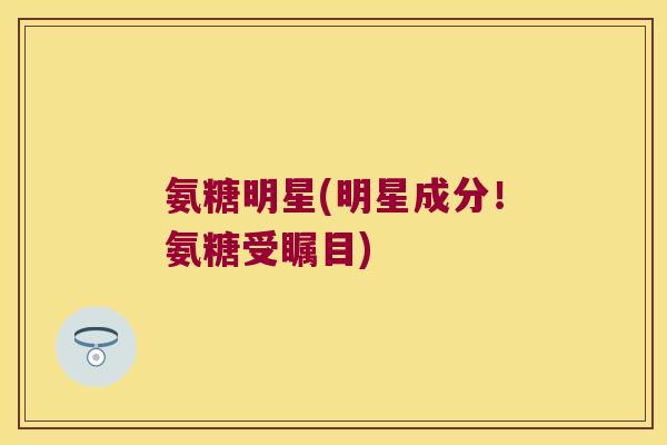 氨糖明星(明星成分!氨糖受瞩目) 氨糖明星(明星成分!氨糖受瞩目)