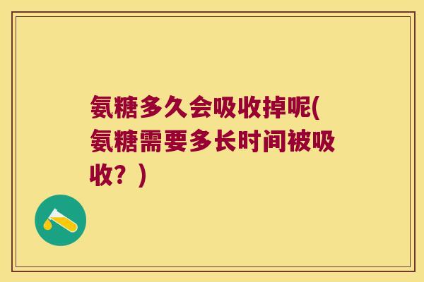 氨糖多久会吸收掉呢(氨糖需要多长时间被吸收?) 氨糖多久会吸收掉呢(氨糖需要多长时间被吸收?)