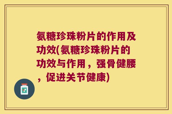 氨糖珍珠粉片的作用及功效(氨糖珍珠粉片的功效与作用，强骨健腰，促进关节健康)