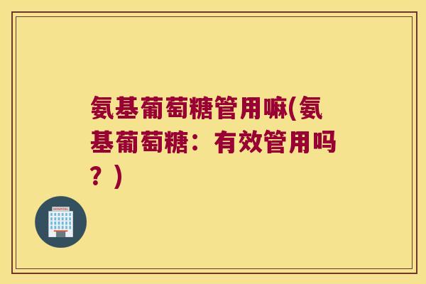 氨基葡萄糖管用嘛(氨基葡萄糖:有效管用吗?) 氨基葡萄糖管用嘛(氨基葡萄糖:有效管用吗?)