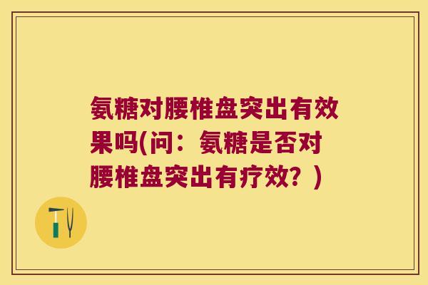 氨糖对腰椎盘突出有效果吗(问：氨糖是否对腰椎盘突出有疗效？)