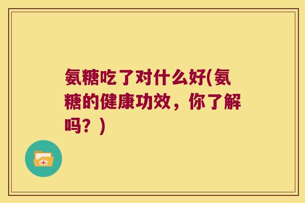 氨糖吃了对什么好(氨糖的健康功效,你了解吗?) 氨糖吃了对什么好(氨糖的健康功效,你了解吗?)