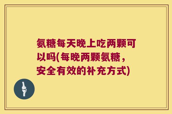 氨糖每天晚上吃两颗可以吗(每晚两颗氨糖，安全有效的补充方式)