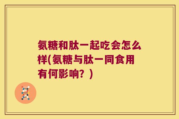 氨糖和肽一起吃会怎么样(氨糖与肽一同食用有何影响？)