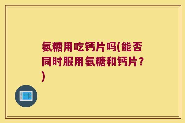 氨糖用吃钙片吗(能否同时服用氨糖和钙片？)