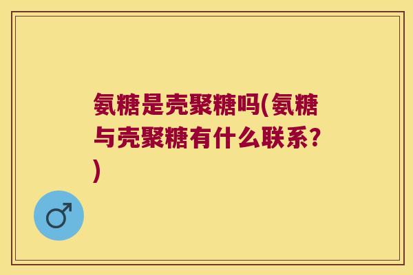 氨糖是壳聚糖吗(氨糖与壳聚糖有什么联系？)