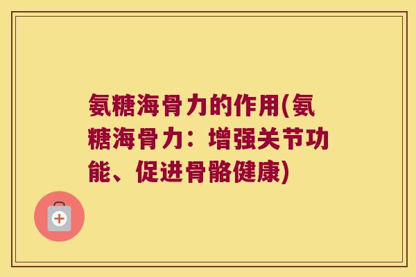 氨糖海骨力的作用(氨糖海骨力：增强关节功能、促进骨骼健康)